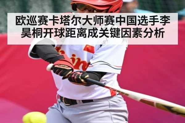 欧巡赛卡塔尔大师赛中国选手李昊桐开球距离成关键因素分析
