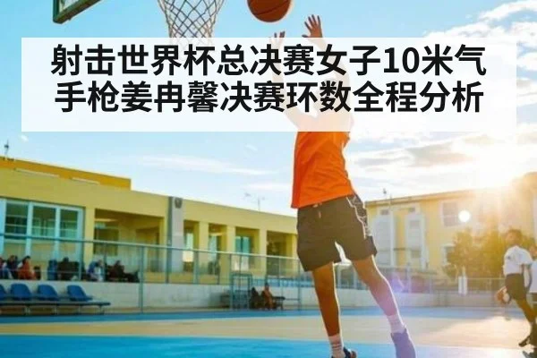 射击世界杯总决赛女子10米气手枪姜冉馨决赛环数全程分析