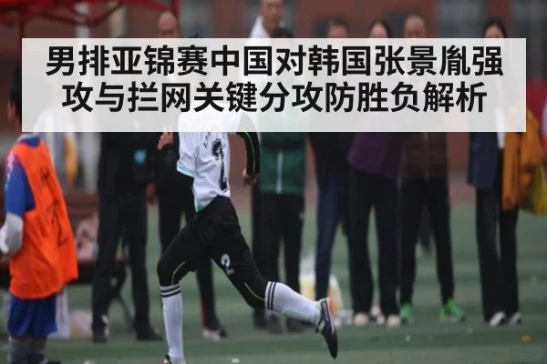 男排亚锦赛中国对韩国张景胤强攻与拦网关键分攻防胜负解析