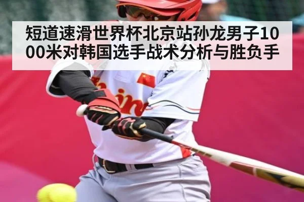 短道速滑世界杯北京站孙龙男子1000米对韩国选手战术分析与胜负手